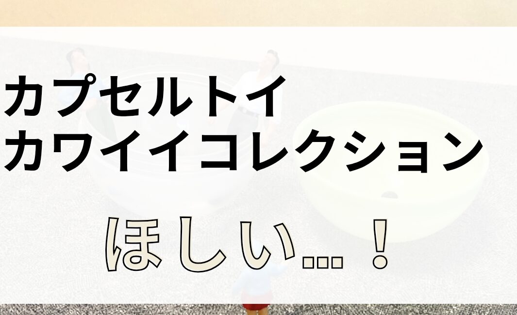 カプセルトイカワイイコレクションの魅力をご紹介!のアイキャッチ画像